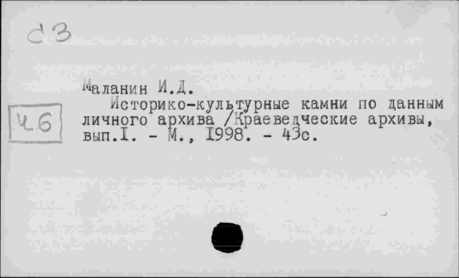 ﻿^аланин ИД.
Историко-культурные камни по данным личного архива /Краеведческие архивы, вып.1. - М., 1998. - 43с.